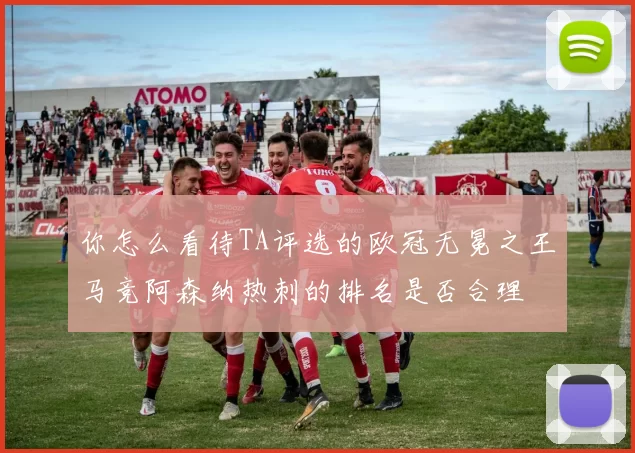 你怎么看待TA评选的欧冠无冕之王马竞阿森纳热刺的排名是否合理
