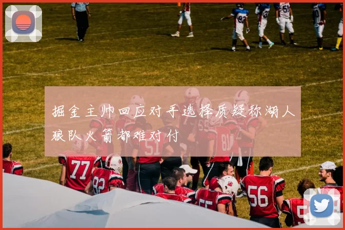 掘金主帅回应对手选择质疑称湖人狼队火箭都难对付