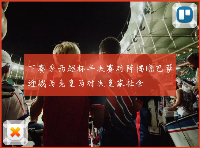 下赛季西超杯半决赛对阵揭晓巴萨迎战马竞皇马对决皇家社会
