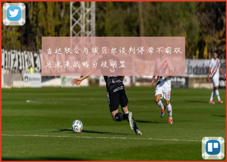 吉达联合与埃贝尔谈判停滞不前双方未来战略分歧明显