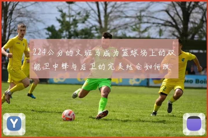 224公分的文班马成为篮球场上的双能卫中锋与后卫的完美结合如何改变比赛格局