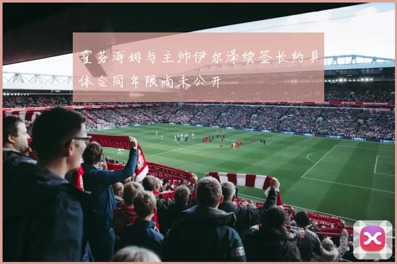 霍芬海姆与主帅伊尔泽续签长约具体合同年限尚未公开