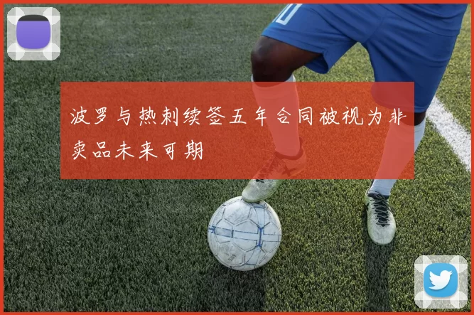 波罗与热刺续签五年合同被视为非卖品未来可期