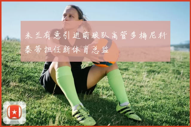 米兰有意引进前狼队高管多梅尼科泰蒂担任新体育总监