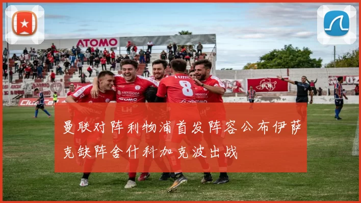 曼联对阵利物浦首发阵容公布伊萨克缺阵舍什科加克波出战