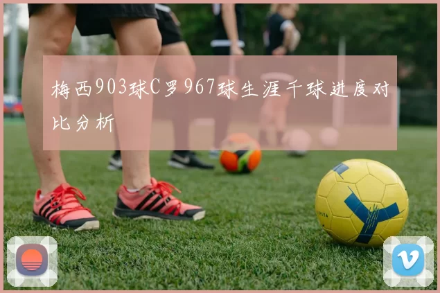 梅西903球C罗967球生涯千球进度对比分析