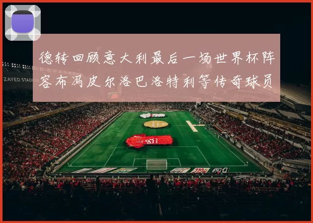 德转回顾意大利最后一场世界杯阵容布冯皮尔洛巴洛特利等传奇球员在列
