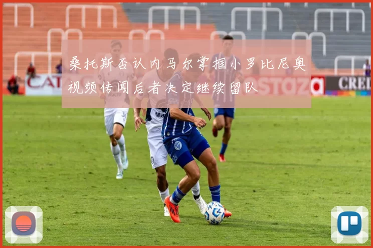 桑托斯否认内马尔掌掴小罗比尼奥视频传闻后者决定继续留队
