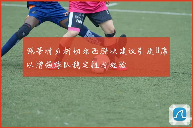 佩蒂特分析切尔西现状建议引进B席以增强球队稳定性与经验