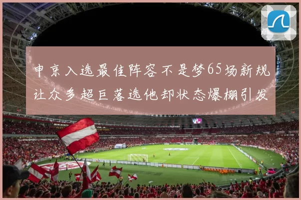 申京入选最佳阵容不是梦65场新规让众多超巨落选他却状态爆棚引发关注