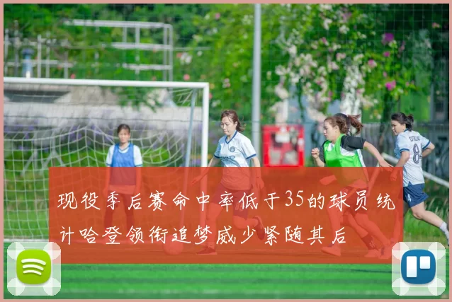 现役季后赛命中率低于35的球员统计哈登领衔追梦威少紧随其后