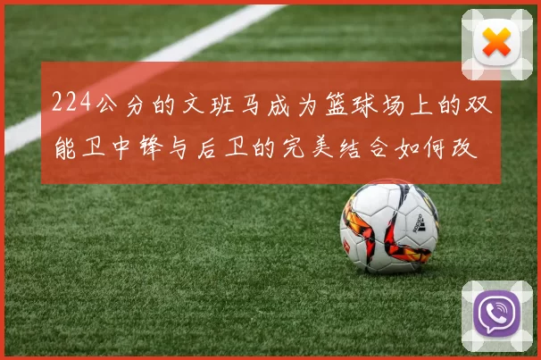 224公分的文班马成为篮球场上的双能卫中锋与后卫的完美结合如何改变比赛格局