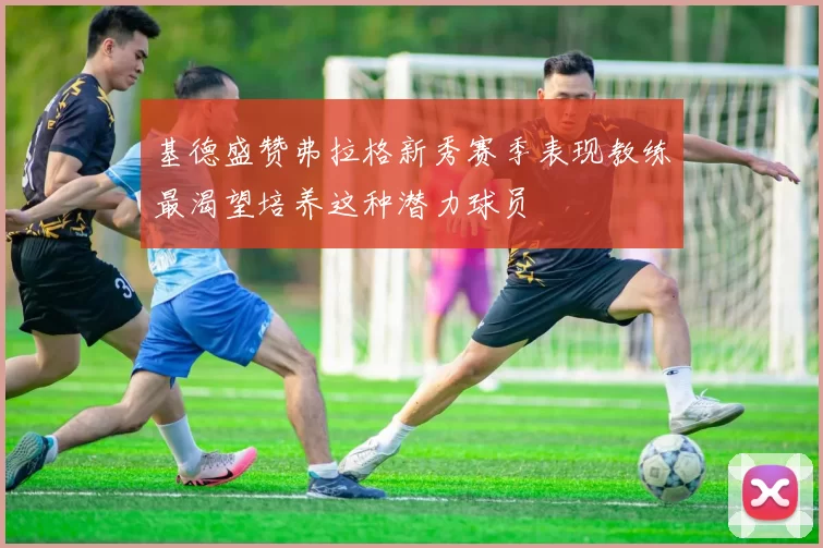 基德盛赞弗拉格新秀赛季表现教练最渴望培养这种潜力球员