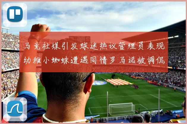 马竞社媒引发球迷热议管理员表现幼稚小蜘蛛遭遇同情罗马诺被调侃