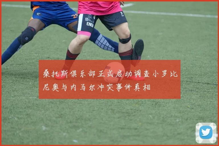 桑托斯俱乐部正式启动调查小罗比尼奥与内马尔冲突事件真相