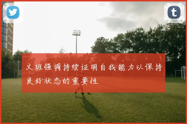 文班强调持续证明自我能力以保持良好状态的重要性