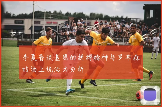 李夏普谈基恩的拼搏精神与罗布森的场上统治力分析