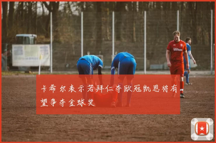 卡希尔表示若拜仁夺欧冠凯恩将有望争夺金球奖