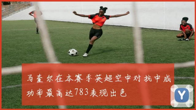 马奎尔在本赛季英超空中对抗中成功率最高达783表现出色