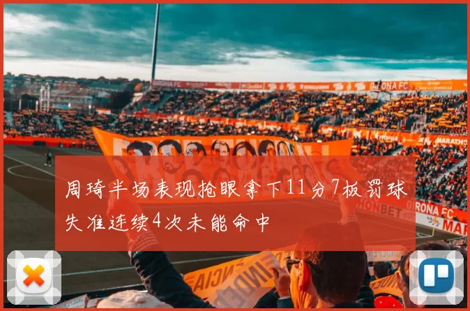 周琦半场表现抢眼拿下11分7板罚球失准连续4次未能命中