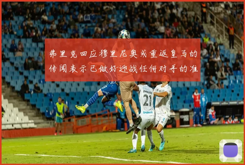 弗里克回应穆里尼奥或重返皇马的传闻表示已做好迎战任何对手的准备