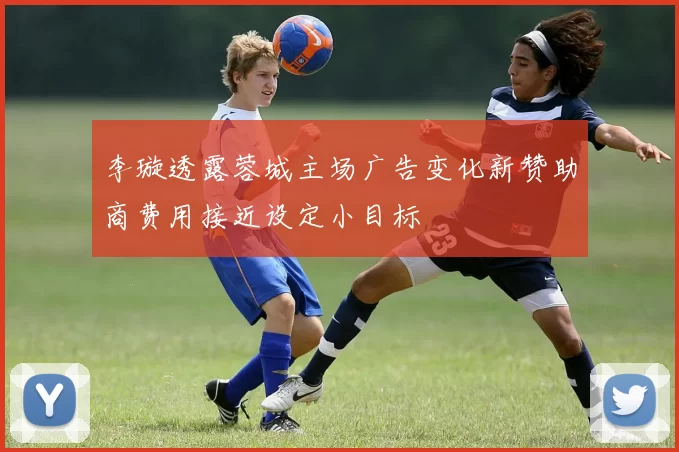 李璇透露蓉城主场广告变化新赞助商费用接近设定小目标