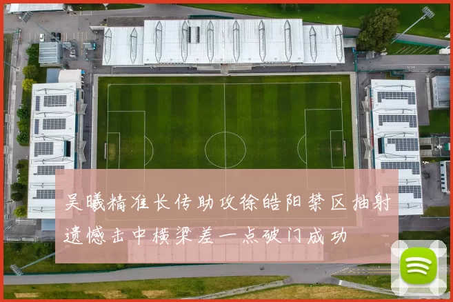 吴曦精准长传助攻徐皓阳禁区抽射遗憾击中横梁差一点破门成功