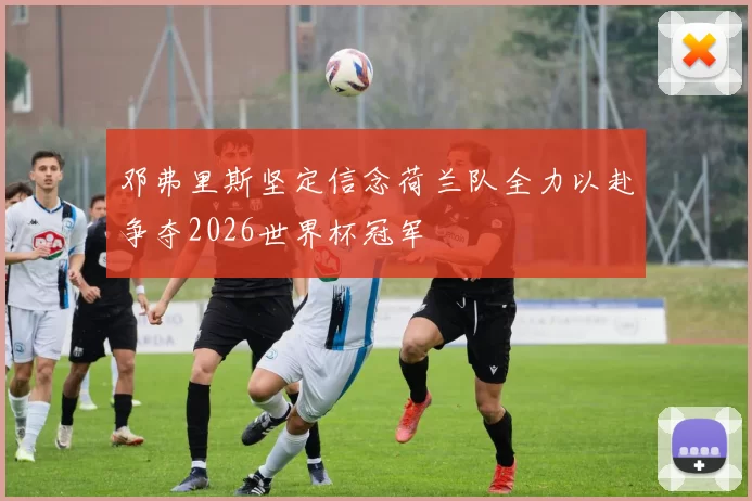 邓弗里斯坚定信念荷兰队全力以赴争夺2026世界杯冠军
